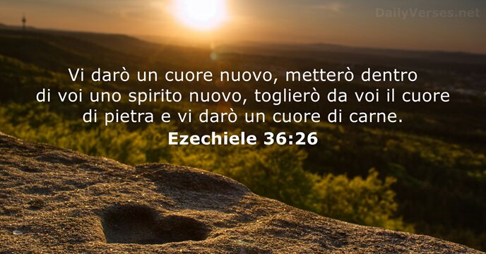 Vi darò un cuore nuovo, metterò dentro di voi uno spirito nuovo… Ezechiele 36:26