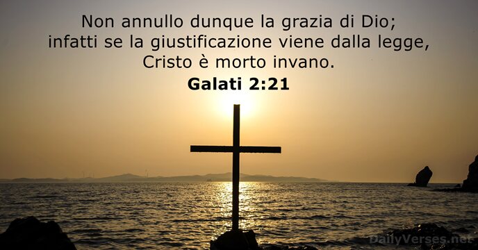 Non annullo dunque la grazia di Dio; infatti se la giustificazione viene… Galati 2:21