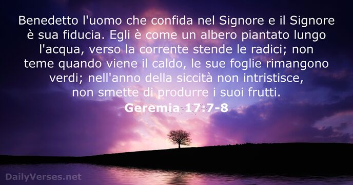 Benedetto l'uomo che confida nel Signore e il Signore è sua fiducia… Geremia 17:7-8