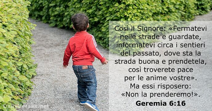 Così il Signore: «Fermatevi nelle strade e guardate, informatevi circa i sentieri… Geremia 6:16