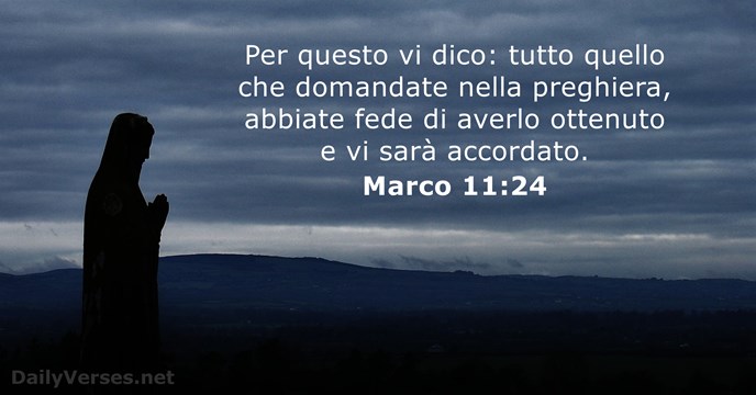 Per questo vi dico: tutto quello che domandate nella preghiera, abbiate fede… Marco 11:24