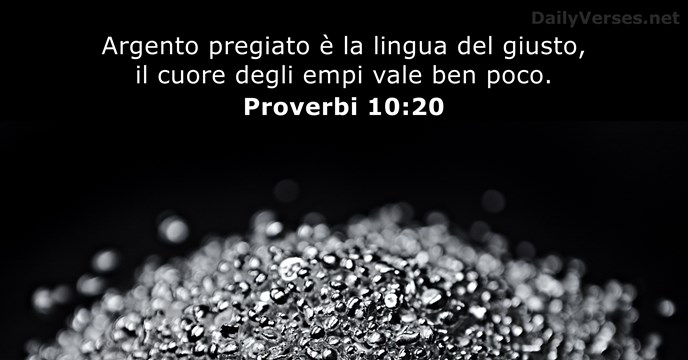 Argento pregiato è la lingua del giusto, il cuore degli empi vale ben poco. Proverbi 10:20