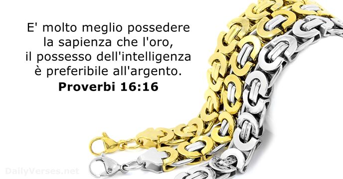 E' molto meglio possedere la sapienza che l'oro, il possesso dell'intelligenza è preferibile all'argento. Proverbi 16:16