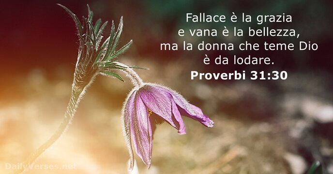 Fallace è la grazia e vana è la bellezza, ma la donna… Proverbi 31:30