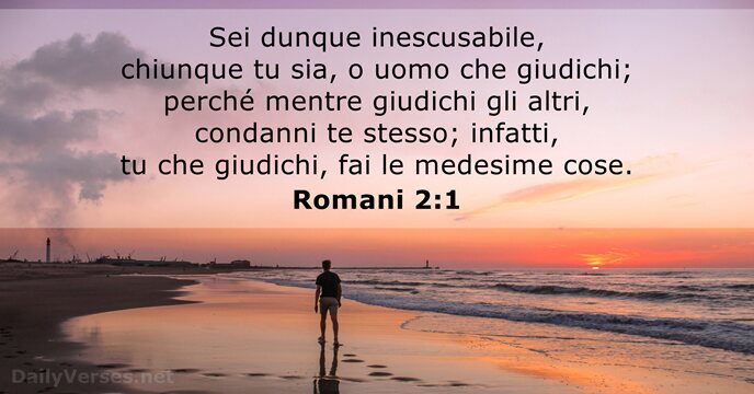 Sei dunque inescusabile, chiunque tu sia, o uomo che giudichi; perché mentre… Romani 2:1