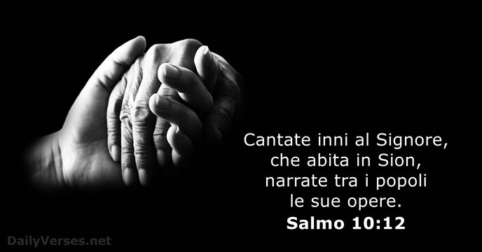 Cantate inni al Signore, che abita in Sion, narrate tra i popoli… Salmo 10:12