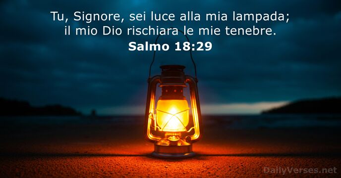 Tu, Signore, sei luce alla mia lampada; il mio Dio rischiara le mie tenebre. Salmo 18:29