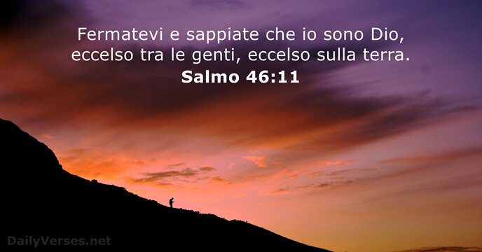 Fermatevi e sappiate che io sono Dio, eccelso tra le genti, eccelso sulla terra. Salmo 46:11