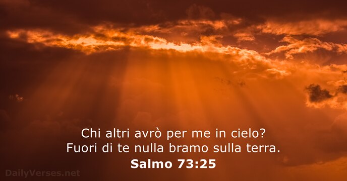 Chi altri avrò per me in cielo? Fuori di te nulla bramo sulla terra. Salmo 73:25