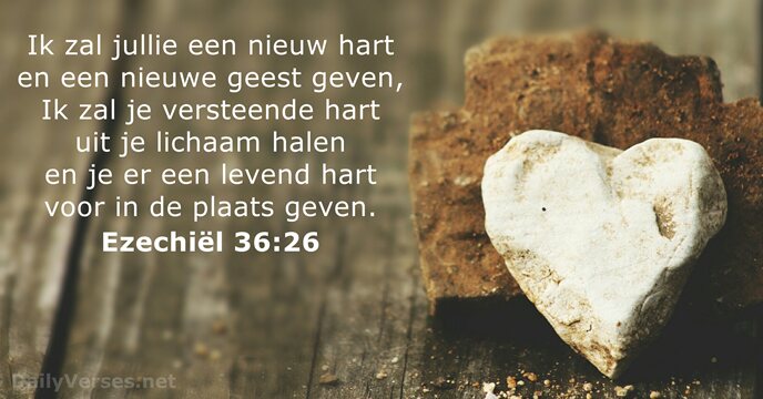 Ik zal jullie een nieuw hart en een nieuwe geest geven, Ik… Ezechiël 36:26