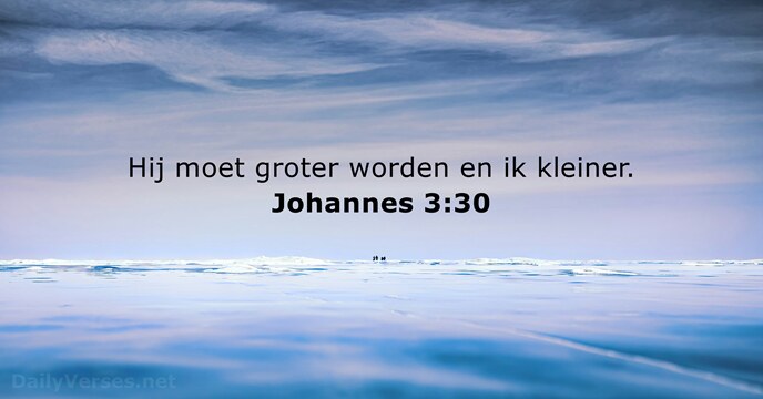 Hij moet groter worden en ik kleiner. Johannes 3:30