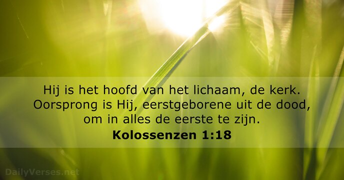 Hij is het hoofd van het lichaam, de kerk. Oorsprong is Hij… Kolossenzen 1:18