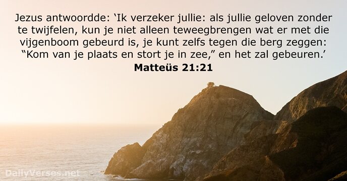 Jezus antwoordde: ‘Ik verzeker jullie: als jullie geloven zonder te twijfelen, kun… Matteüs 21:21