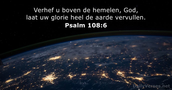 Verhef u boven de hemelen, God, laat uw glorie heel de aarde vervullen. Psalm 108:6
