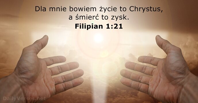 Dla mnie bowiem życie to Chrystus, a śmierć to zysk. Filipian 1:21