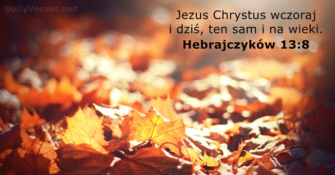 Jezus Chrystus wczoraj i dziś, ten sam i na wieki. Hebrajczyków 13:8