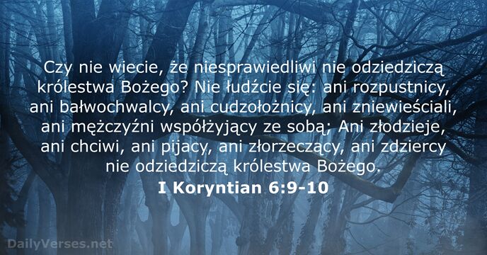 Czy nie wiecie, że niesprawiedliwi nie odziedziczą królestwa Bożego? Nie łudźcie się:… I Koryntian 6:9-10
