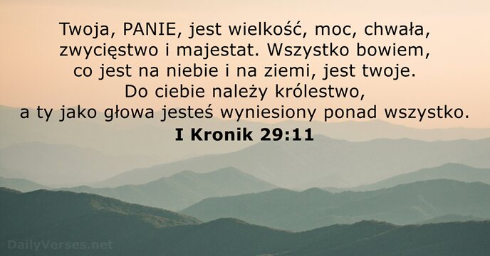 Twoja, PANIE, jest wielkość, moc, chwała, zwycięstwo i majestat. Wszystko bowiem, co… I Kronik 29:11