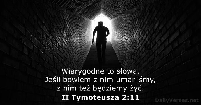 Wiarygodne to słowa. Jeśli bowiem z nim umarliśmy, z nim też będziemy żyć. II Tymoteusza 2:11