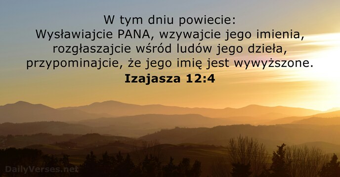 W tym dniu powiecie: Wysławiajcie PANA, wzywajcie jego imienia, rozgłaszajcie wśród ludów… Izajasza 12:4