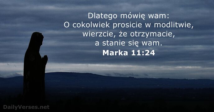 Dlatego mówię wam: O cokolwiek prosicie w modlitwie, wierzcie, że otrzymacie, a… Marka 11:24