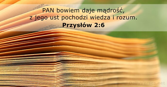 PAN bowiem daje mądrość, z jego ust pochodzi wiedza i rozum. Przysłów 2:6