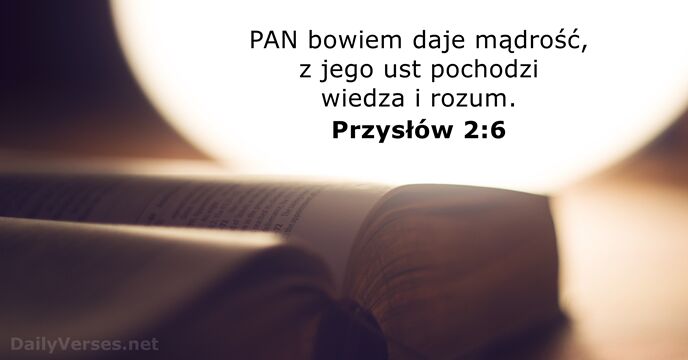 PAN bowiem daje mądrość, z jego ust pochodzi wiedza i rozum. Przysłów 2:6