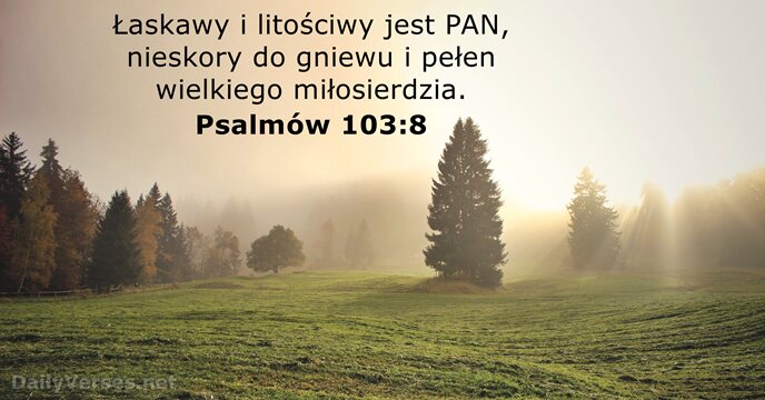 Łaskawy i litościwy jest PAN, nieskory do gniewu i pełen wielkiego miłosierdzia. Psalmów 103:8
