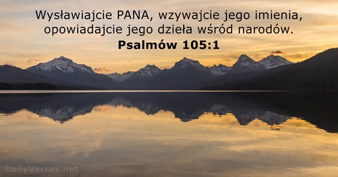Wysławiajcie PANA, wzywajcie jego imienia, opowiadajcie jego dzieła wśród narodów. Psalmów 105:1