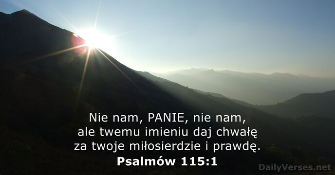 Nie nam, PANIE, nie nam, ale twemu imieniu daj chwałę za twoje… Psalmów 115:1