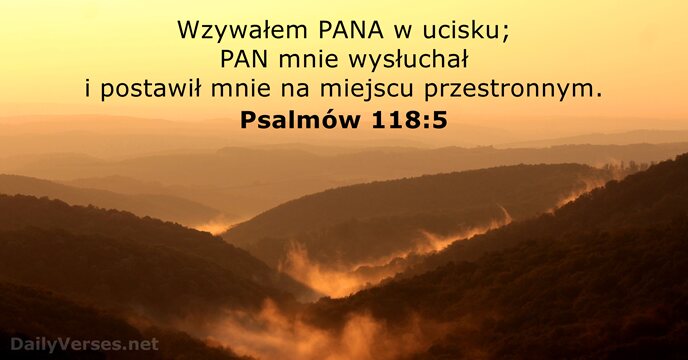 Wzywałem PANA w ucisku; PAN mnie wysłuchał i postawił mnie na miejscu przestronnym. Psalmów 118:5