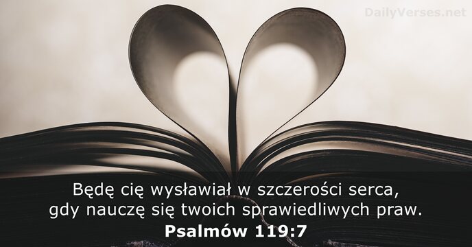 Będę cię wysławiał w szczerości serca, gdy nauczę się twoich sprawiedliwych praw. Psalmów 119:7