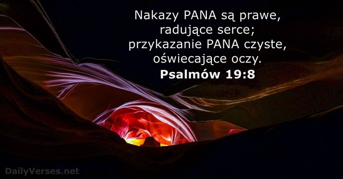 Nakazy PANA są prawe, radujące serce; przykazanie PANA czyste, oświecające oczy. Psalmów 19:8
