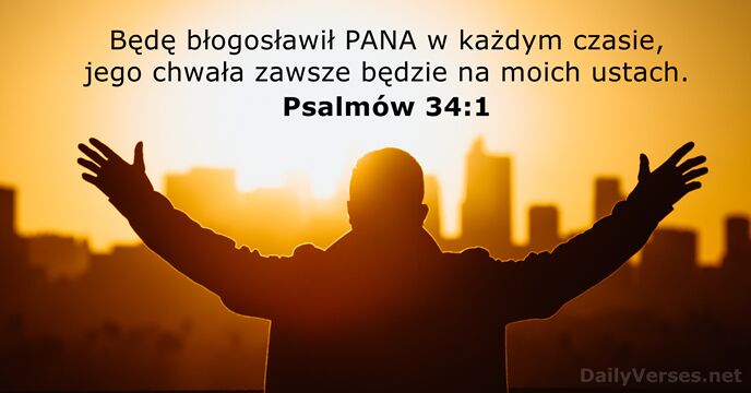 Będę błogosławił PANA w każdym czasie, jego chwała zawsze będzie na moich ustach. Psalmów 34:1