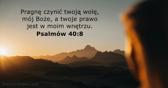 Pragnę czynić twoją wolę, mój Boże, a twoje prawo jest w moim wnętrzu. Psalmów 40:8