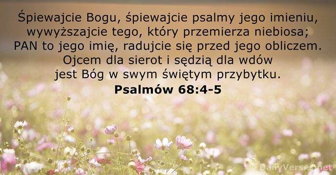 Śpiewajcie Bogu, śpiewajcie psalmy jego imieniu, wywyższajcie tego, który przemierza niebiosa; PAN… Psalmów 68:4-5