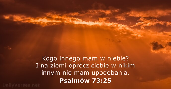 Kogo innego mam w niebie? I na ziemi oprócz ciebie w nikim… Psalmów 73:25