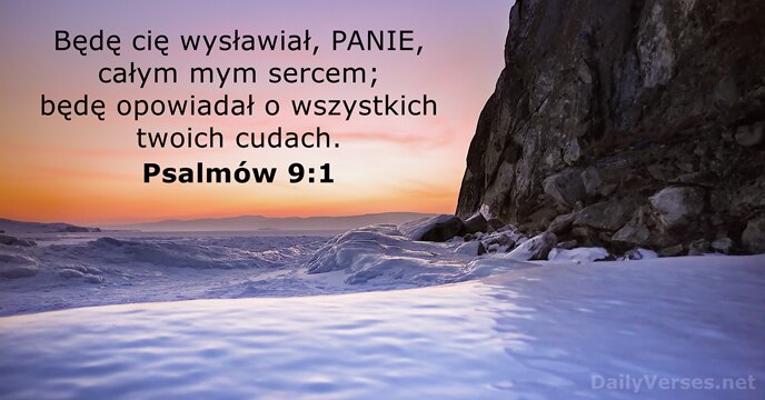Będę cię wysławiał, PANIE, całym mym sercem; będę opowiadał o wszystkich twoich cudach. Psalmów 9:1