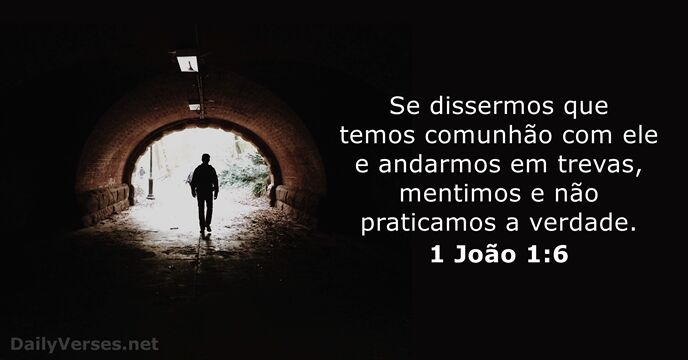 Se dissermos que temos comunhão com ele e andarmos em trevas, mentimos… 1 João 1:6