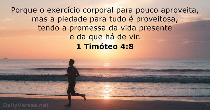 Porque o exercício corporal para pouco aproveita, mas a piedade para tudo… 1 Timóteo 4:8
