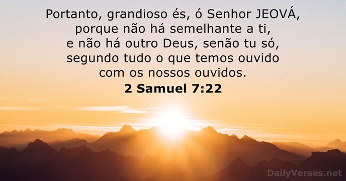 Portanto, grandioso és, ó Senhor JEOVÁ, porque não há semelhante a ti… 2 Samuel 7:22