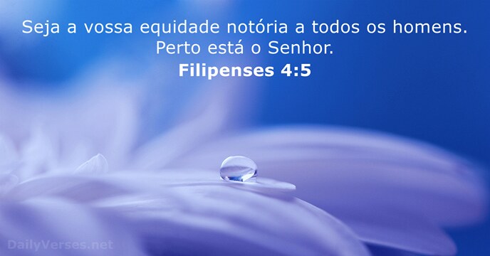 Seja a vossa equidade notória a todos os homens. Perto está o Senhor. Filipenses 4:5