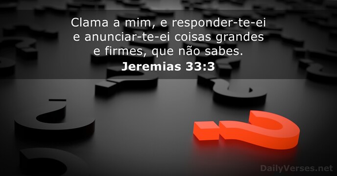 Clama a mim, e responder-te-ei e anunciar-te-ei coisas grandes e firmes, que não sabes. Jeremias 33:3