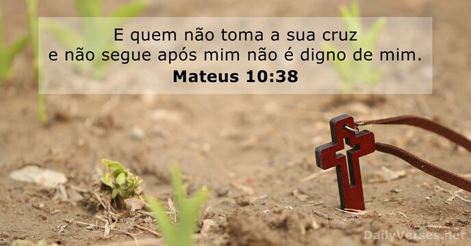 E quem não toma a sua cruz e não segue após mim… Mateus 10:38