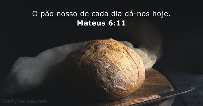 O pão nosso de cada dia dá-nos hoje. Mateus 6:11