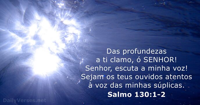 Das profundezas a ti clamo, ó SENHOR! Senhor, escuta a minha voz… Salmo 130:1-2