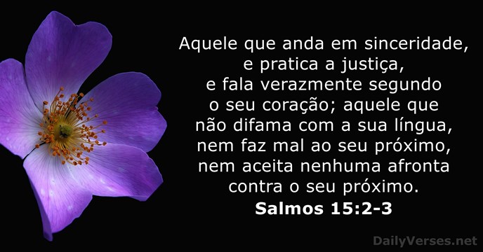 Aquele que anda em sinceridade, e pratica a justiça, e fala verazmente… Salmo 15:2-3