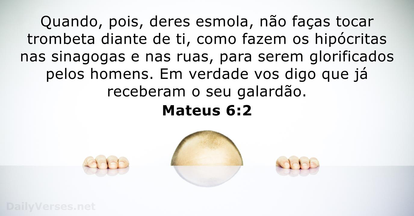 Mateus 6:2-4 Quando, pois, deres esmola, não toques trombeta diante de ti,  como fazem os hipócritas, nas sinagogas e nas ruas, para serem glorificados  pelos homens. Em verdade vos digo que eles