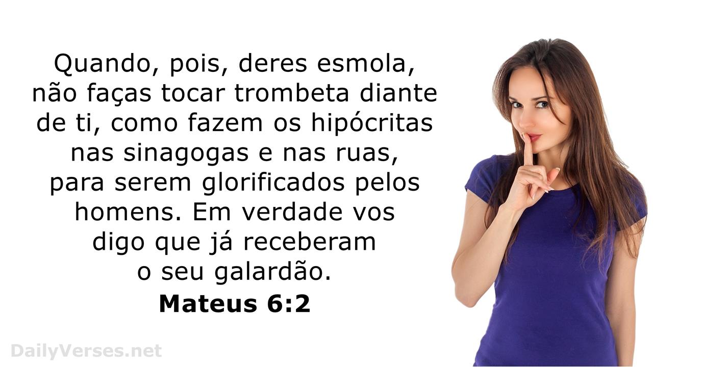 Mateus 6:2-4 Quando, pois, deres esmola, não toques trombeta diante de ti,  como fazem os hipócritas, nas sinagogas e nas ruas, para serem glorificados  pelos homens. Em verdade vos digo que eles