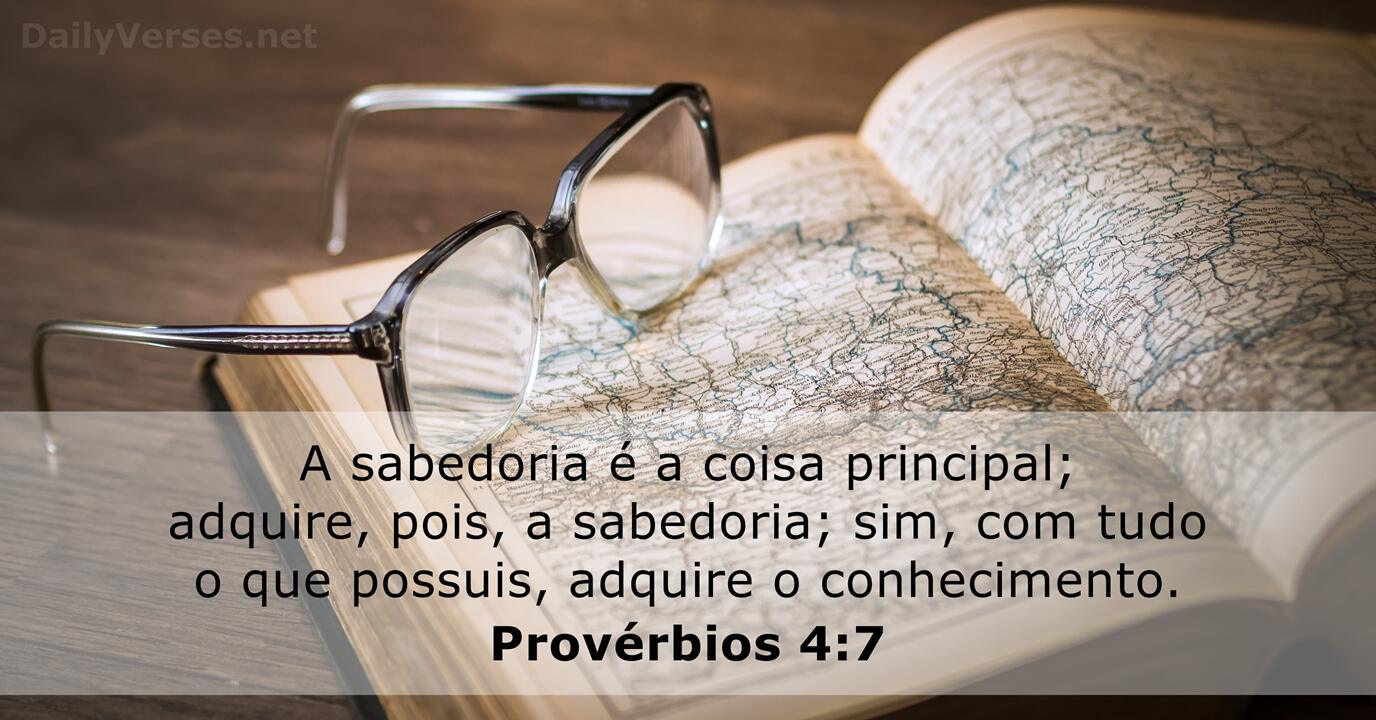 Provérbios 4:7-8 A sabedoria é a coisa principal; adquire, pois, a  sabedoria; sim, com tudo o que possuis, adquire o conhecimento. Exalta-a, e  ela te exaltará; e, abraçando-a tu, ela te honrará.